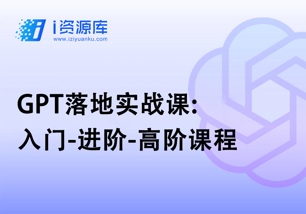 GPT落地实战课:入门-进阶-高阶课程-i资源库