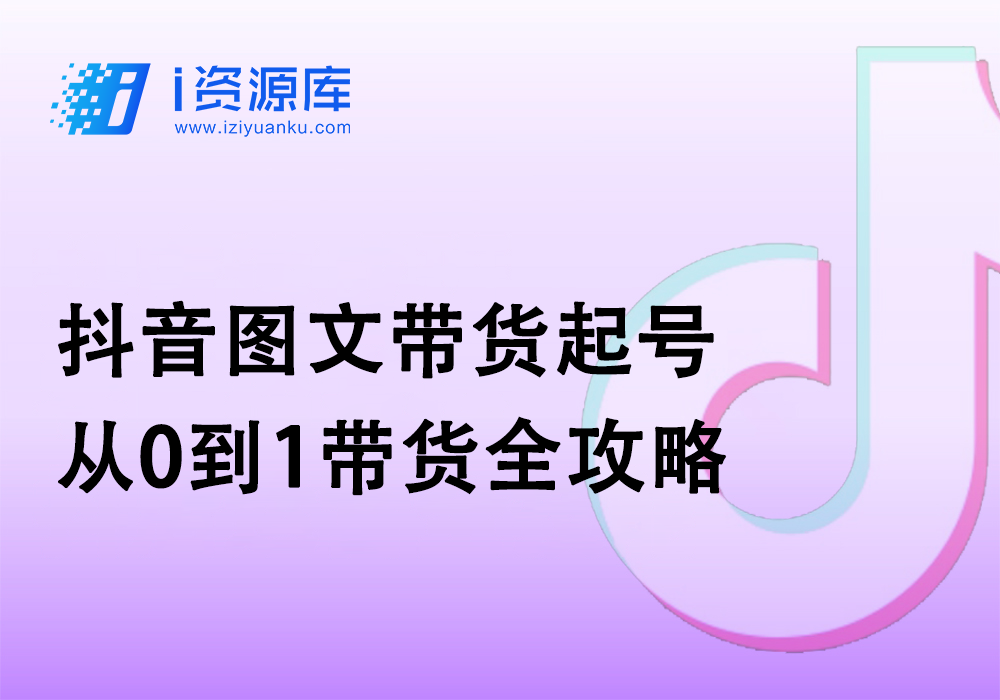 抖音图文带货起号从0到1带货全攻略-i资源库