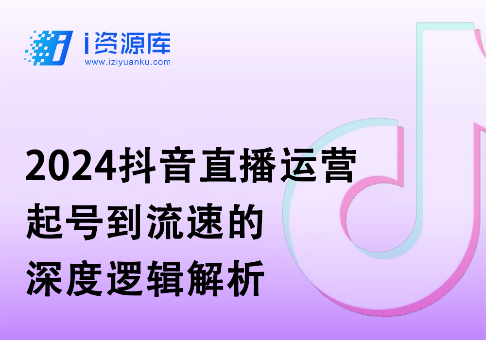 2024抖音直播运营_起号到流速的深度逻辑解析-i资源库