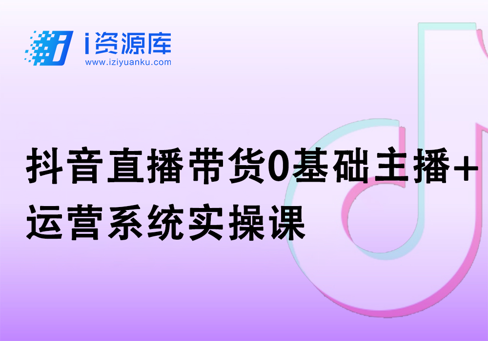 抖音直播带货0基础主播+运营系统实操课-i资源库