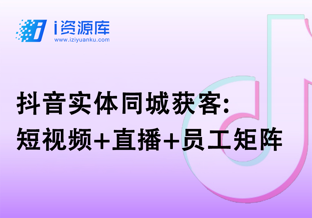 抖音实体同城获客:短视频+直播+员工矩阵-i资源库