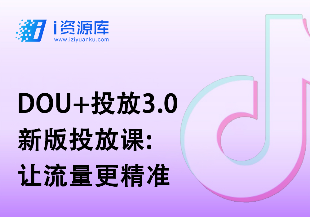 DOU+投放3.0新版投放课:让流量更精准-i资源库