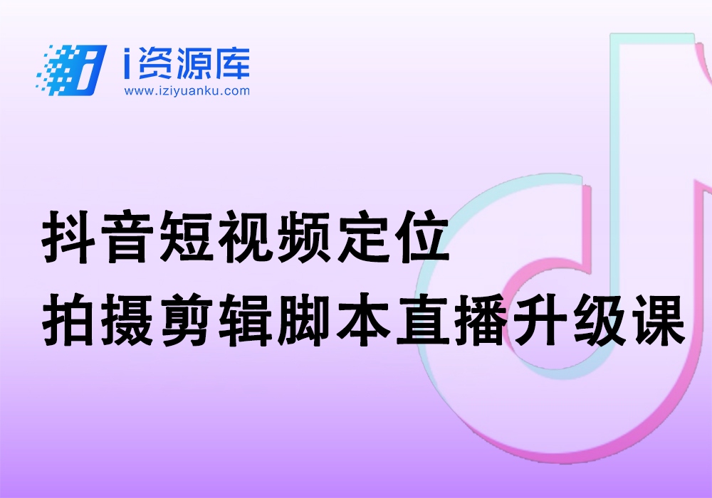 抖音短视频定位拍摄剪辑脚本直播升级课-i资源库