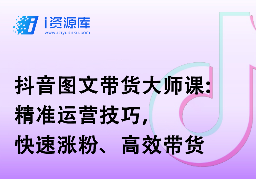 抖音图文带货大师课:精准运营技巧，快速涨粉、高效带货-i资源库