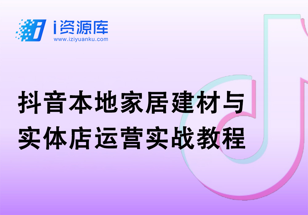 抖音本地家居建材与实体店运营实战教程-i资源库