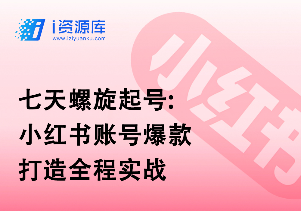 七天螺旋起号:小红书账号爆款打造全程实战-i资源库