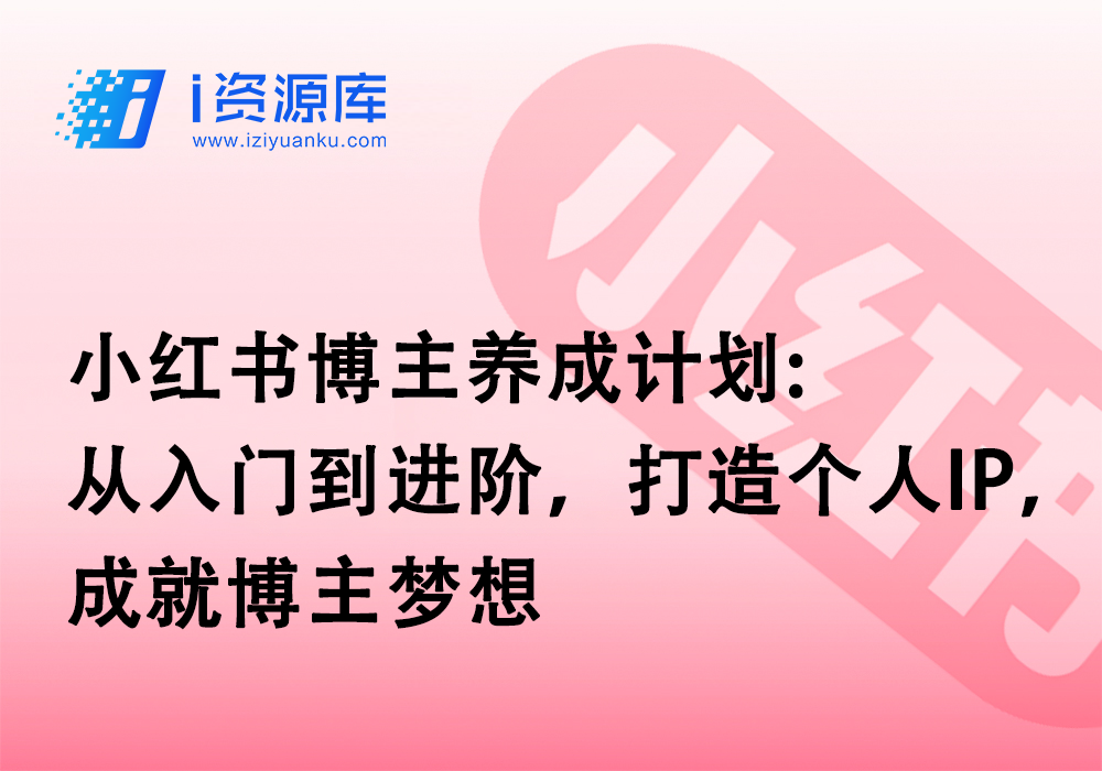 小红书博主养成计划:从入门到进阶，打造个人IP，成就博主梦想-i资源库