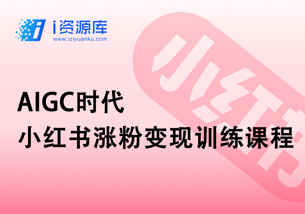 AIGC时代_小红书涨粉变现训练课程-i资源库