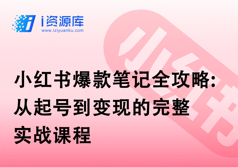 小红书爆款笔记全攻略:从起号到变现的完整实战课程-i资源库