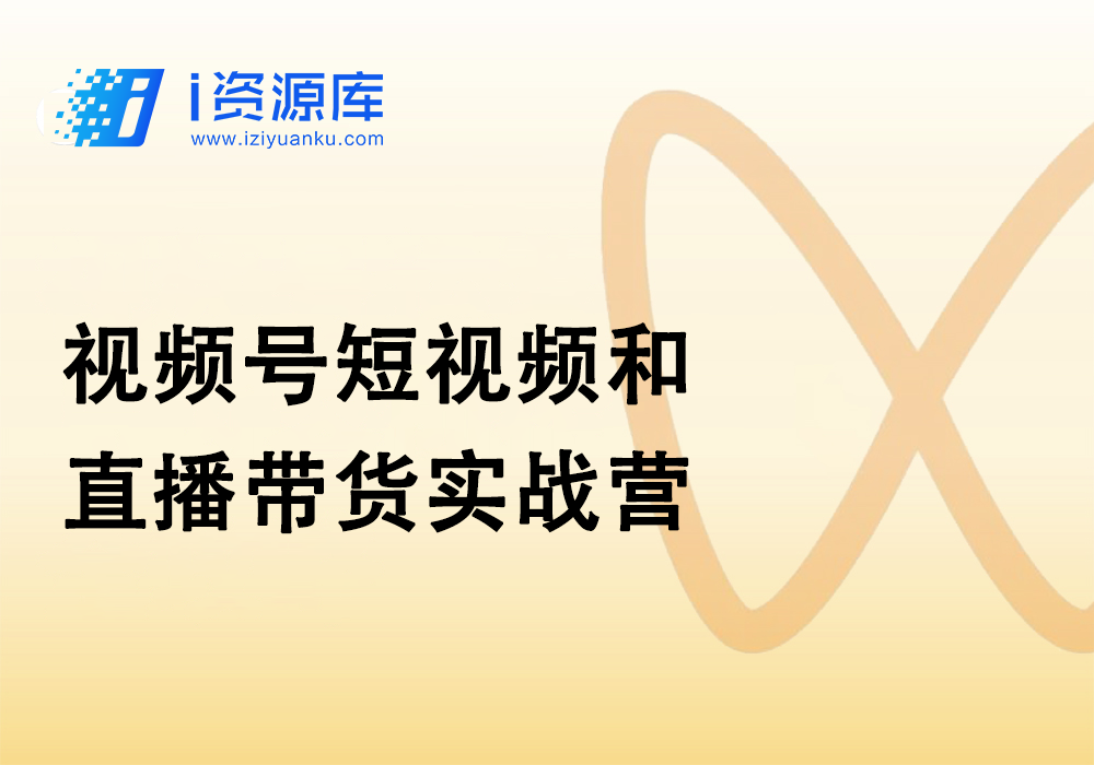 视频号短视频和直播带货实战营-i资源库