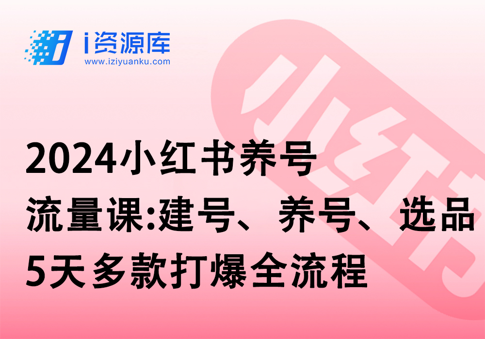 2024小红书养号+流量课:建号、养号、选品，5天多款打爆全流程-i资源库