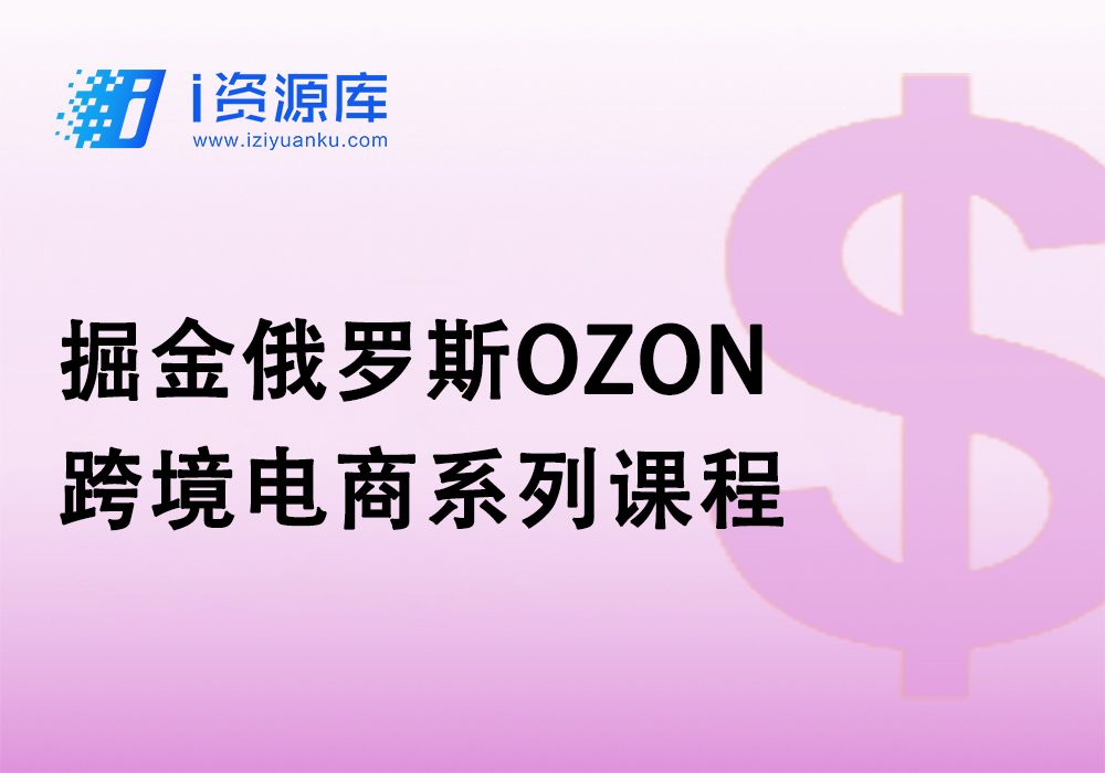 掘金俄罗斯OZON跨境电商系列课程-i资源库