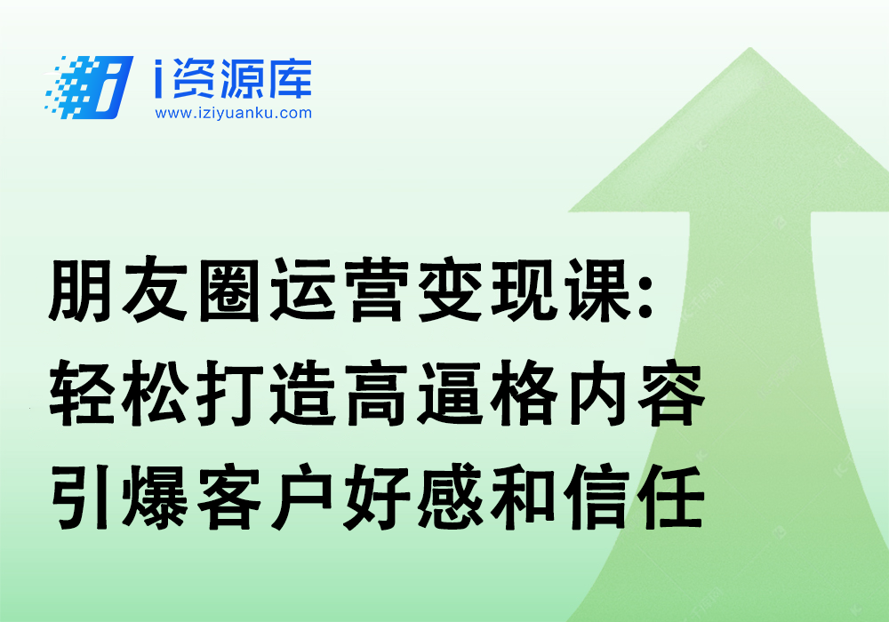 朋友圈运营变现课:轻松打造高逼格内容，引爆客户好感和信任-i资源库