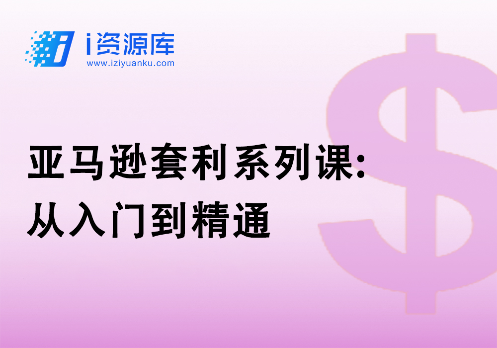 亚马逊套利系列课:从入门到精通-i资源库